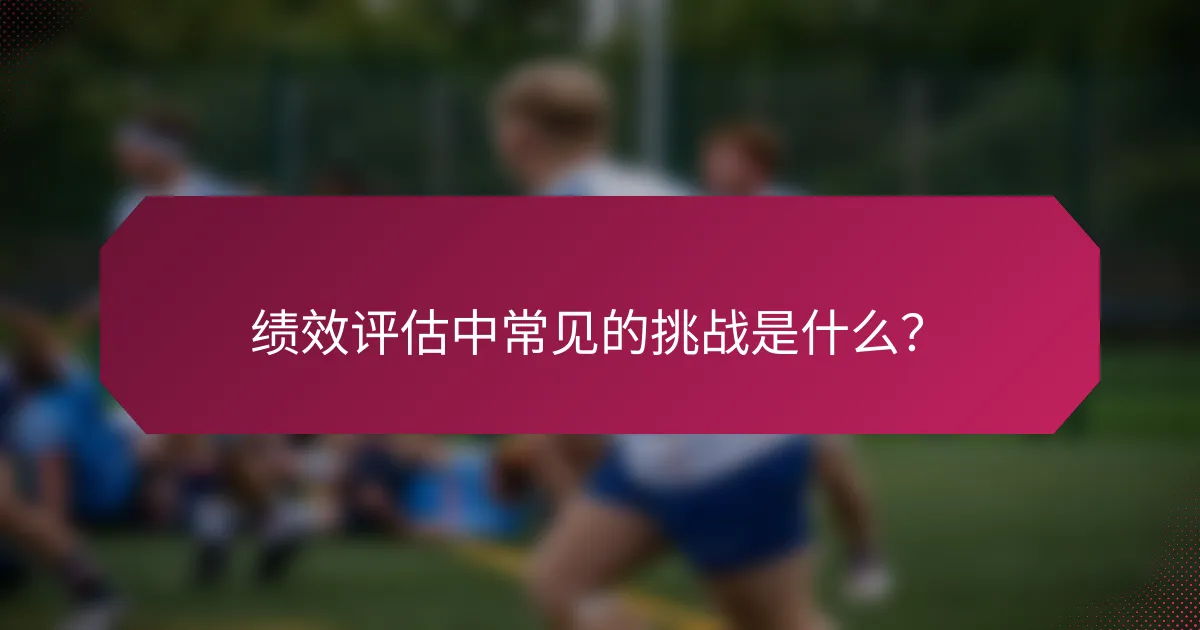 绩效评估中常见的挑战是什么？